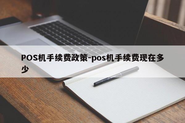 鹰手营子矿POS机手续费政策-pos机手续费现在多少