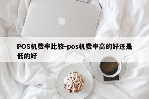 鹰手营子矿POS机费率比较-pos机费率高的好还是低的好